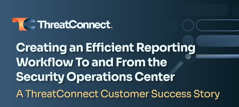 A ThreatConnect Customer Success Story: Creating an Efficient Reporting Workflow To and From the Security Operations Center