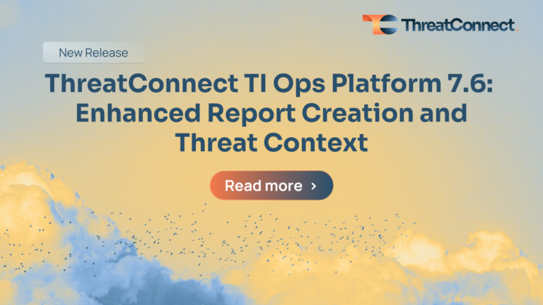 ThreatConnect TI Ops Platform 7.6: Enhanced Report Creation and Threat Context